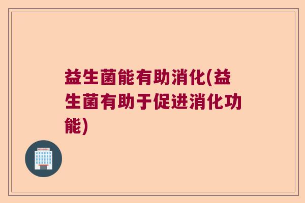 益生菌能有助消化(益生菌有助于促进消化功能)