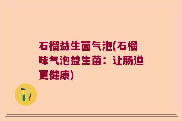 石榴益生菌气泡(石榴味气泡益生菌:让肠道更健康) 石榴益生菌气泡(石榴味气泡益生菌:让肠道更健康)