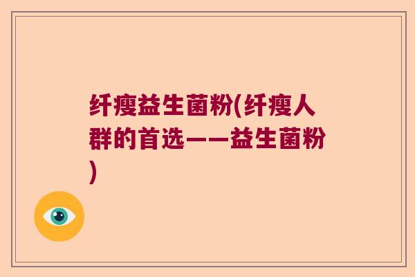 纤瘦益生菌粉(纤瘦人群的首选——益生菌粉) 纤瘦益生菌粉(纤瘦人群的首选——益生菌粉)