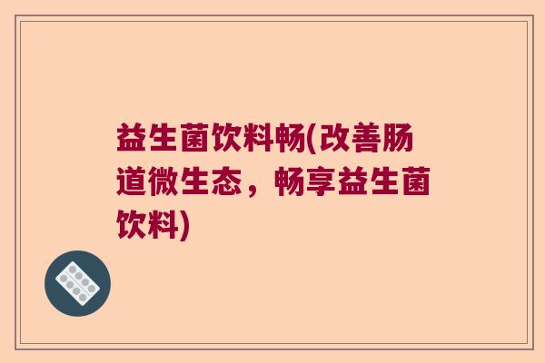 益生菌饮料畅(改善肠道微生态,畅享益生菌饮料) 益生菌饮料畅(改善肠道微生态,畅享益生菌饮料)