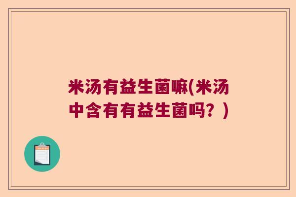 米汤有益生菌嘛(米汤中含有有益生菌吗?) 米汤有益生菌嘛(米汤中含有有益生菌吗?)