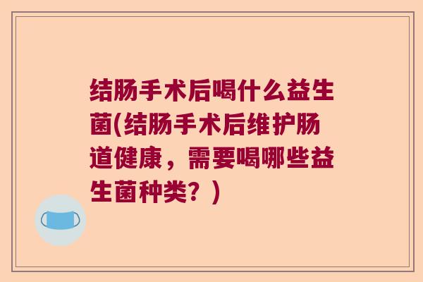 结肠手术后喝什么益生菌(结肠手术后维护肠道健康，需要喝哪些益生菌种类？)