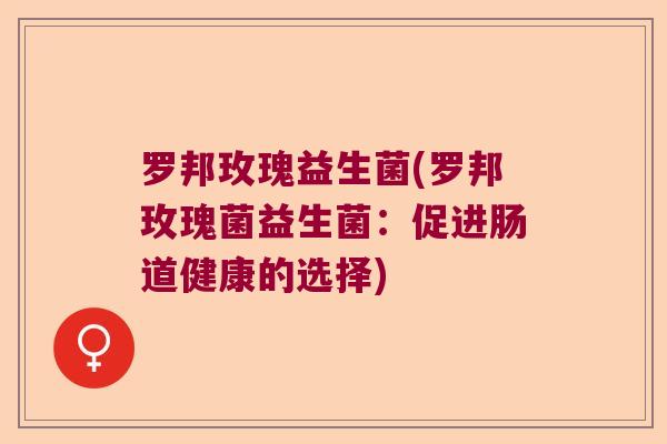 罗邦玫瑰益生菌(罗邦玫瑰菌益生菌：促进肠道健康的选择)