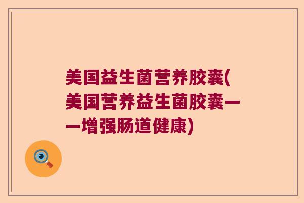 美国益生菌营养胶囊(美国营养益生菌胶囊——增强肠道健康) 美国益生菌营养胶囊(美国营养益生菌胶囊——增强肠道健康)