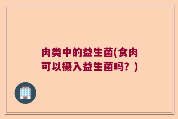 肉类中的益生菌(食肉可以摄入益生菌吗？)