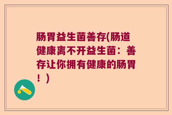 肠胃益生菌善存(肠道健康离不开益生菌:善存让你拥有健康的肠胃!) 肠胃益生菌善存(肠道健康离不开益生菌:善存让你拥有健康的肠胃!)