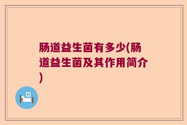 肠道益生菌有多少(肠道益生菌及其作用简介) 肠道益生菌有多少(肠道益生菌及其作用简介)