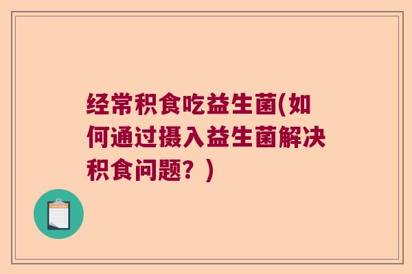 经常积食吃益生菌(如何通过摄入益生菌解决积食问题?) 经常积食吃益生菌(如何通过摄入益生菌解决积食问题?)