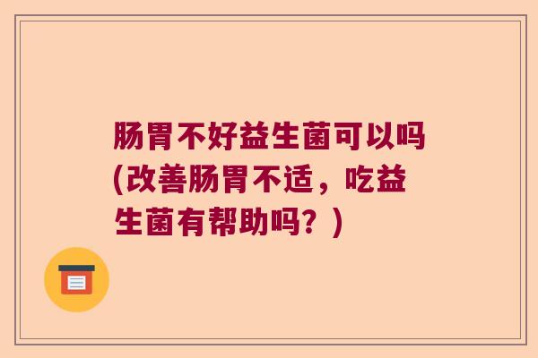 肠胃不好益生菌可以吗(改善肠胃不适,吃益生菌有帮助吗?) 肠胃不好益生菌可以吗(改善肠胃不适,吃益生菌有帮助吗?)