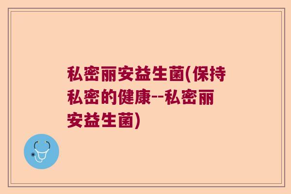 私密丽安益生菌(保持私密的健康--私密丽安益生菌)