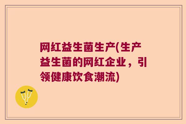 网红益生菌生产(生产益生菌的网红企业,引领健康饮食潮流) 网红益生菌生产(生产益生菌的网红企业,引领健康饮食潮流)