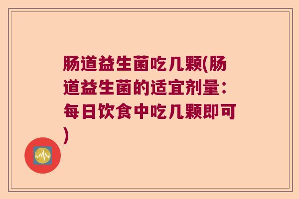 肠道益生菌吃几颗(肠道益生菌的适宜剂量：每日饮食中吃几颗即可)