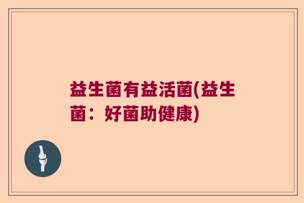 益生菌有益活菌(益生菌：好菌助健康)