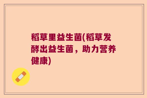 稻草里益生菌(稻草发酵出益生菌,助力营养健康) 稻草里益生菌(稻草发酵出益生菌,助力营养健康)