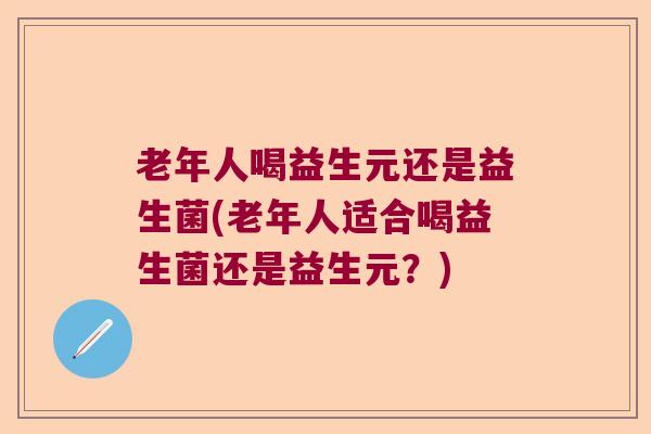 老年人喝益生元还是益生菌(老年人适合喝益生菌还是益生元？)