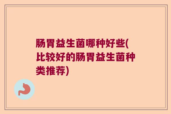 肠胃益生菌哪种好些(比较好的肠胃益生菌种类推荐) 肠胃益生菌哪种好些(比较好的肠胃益生菌种类推荐)