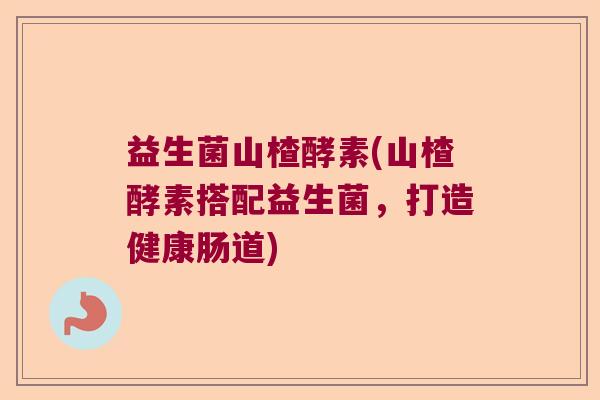 益生菌山楂酵素(山楂酵素搭配益生菌，打造健康肠道)