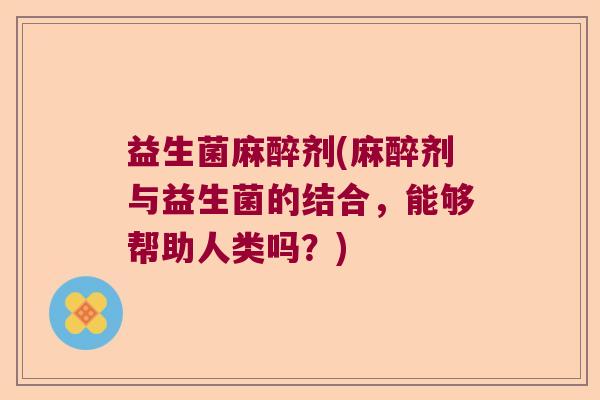 益生菌麻醉剂(麻醉剂与益生菌的结合，能够帮助人类吗？)