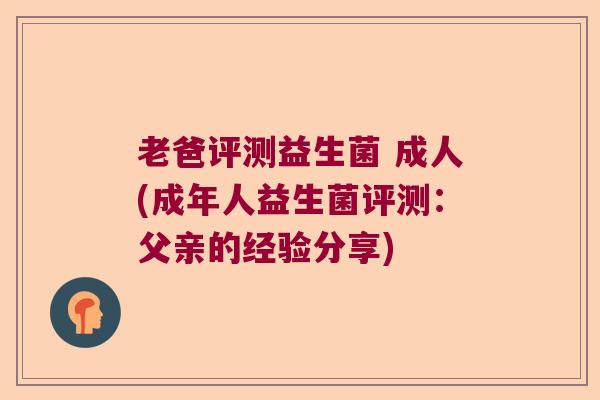 老爸评测益生菌 成人(成年人益生菌评测:父亲的经验分享) 老爸评测益生菌 成人(成年人益生菌评测:父亲的经验分享)