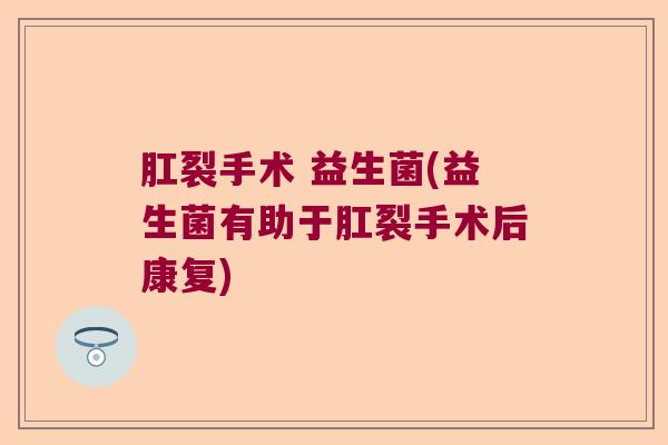 肛裂手术 益生菌(益生菌有助于肛裂手术后康复) 肛裂手术 益生菌(益生菌有助于肛裂手术后康复)