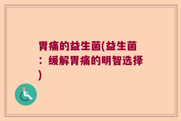 胃痛的益生菌(益生菌:缓解胃痛的明智选择) 胃痛的益生菌(益生菌:缓解胃痛的明智选择)