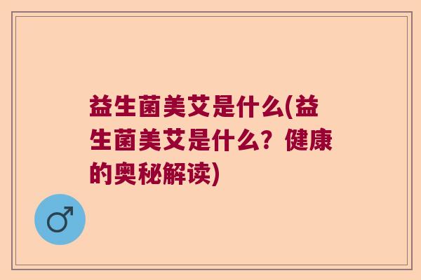 益生菌美艾是什么(益生菌美艾是什么?健康的奥秘解读) 益生菌美艾是什么(益生菌美艾是什么?健康的奥秘解读)
