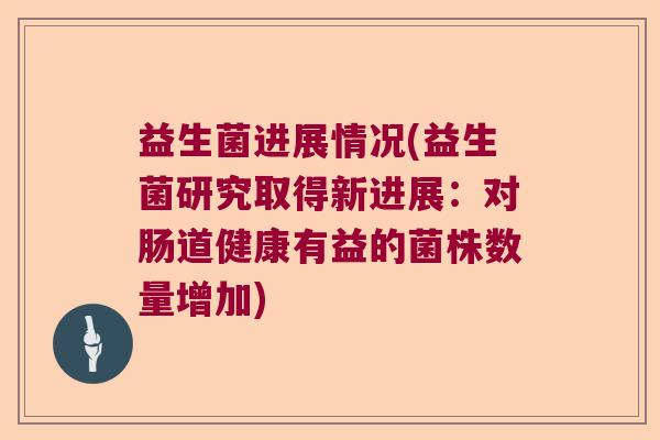 益生菌进展情况(益生菌研究取得新进展：对肠道健康有益的菌株数量增加)
