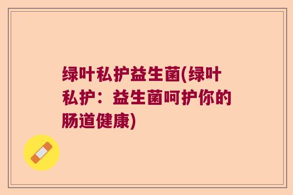 绿叶私护益生菌(绿叶私护：益生菌呵护你的肠道健康)