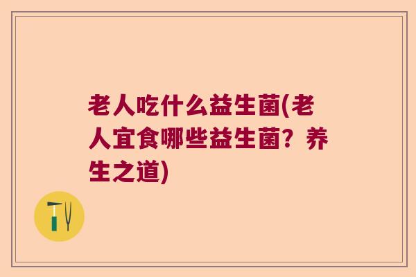老人吃什么益生菌(老人宜食哪些益生菌？养生之道)