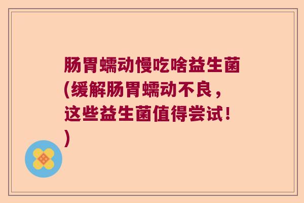 肠胃蠕动慢吃啥益生菌(缓解肠胃蠕动不良，这些益生菌值得尝试！)