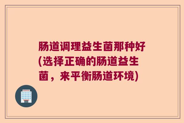 肠道调理益生菌那种好(选择正确的肠道益生菌，来平衡肠道环境)