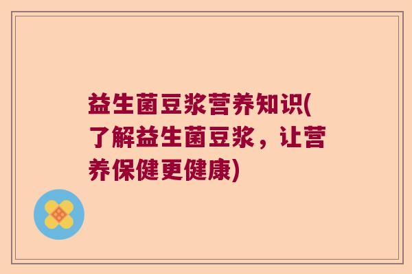 益生菌豆浆营养知识(了解益生菌豆浆,让营养保健更健康) 益生菌豆浆营养知识(了解益生菌豆浆,让营养保健更健康)