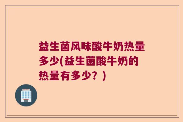 益生菌风味酸牛奶热量多少(益生菌酸牛奶的热量有多少？)