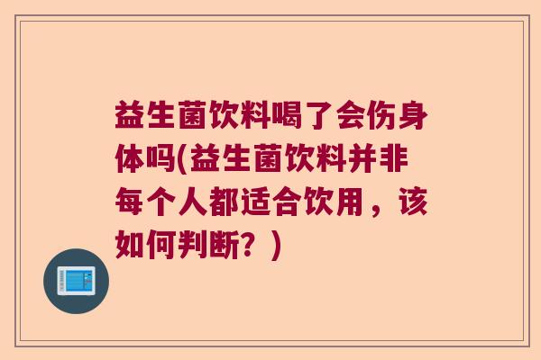 益生菌饮料喝了会伤身体吗(益生菌饮料并非每个人都适合饮用，该如何判断？)