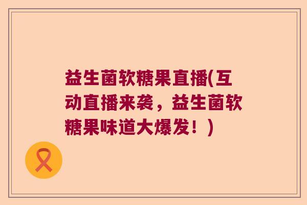 益生菌软糖果直播(互动直播来袭,益生菌软糖果味道大爆发!) 益生菌软糖果直播(互动直播来袭,益生菌软糖果味道大爆发!)