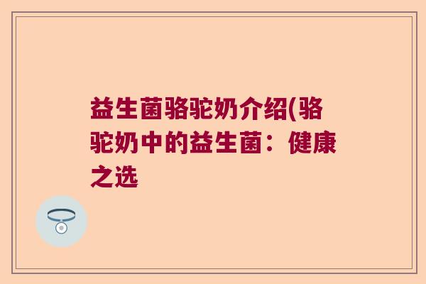 益生菌骆驼奶介绍(骆驼奶中的益生菌:健康之选 益生菌骆驼奶介绍(骆驼奶中的益生菌:健康之选