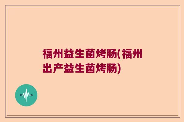 福州益生菌烤肠(福州出产益生菌烤肠)