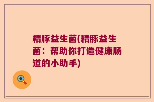 精豚益生菌(精豚益生菌：帮助你打造健康肠道的小助手)