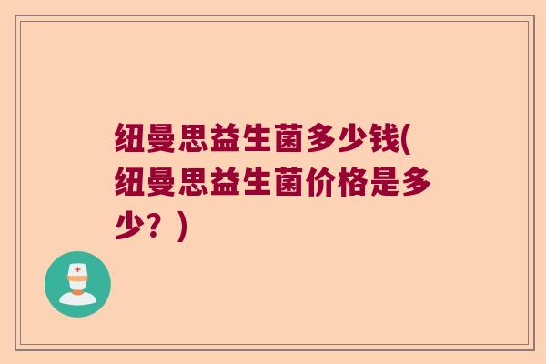 纽曼思益生菌多少钱(纽曼思益生菌价格是多少?) 纽曼思益生菌多少钱(纽曼思益生菌价格是多少?)