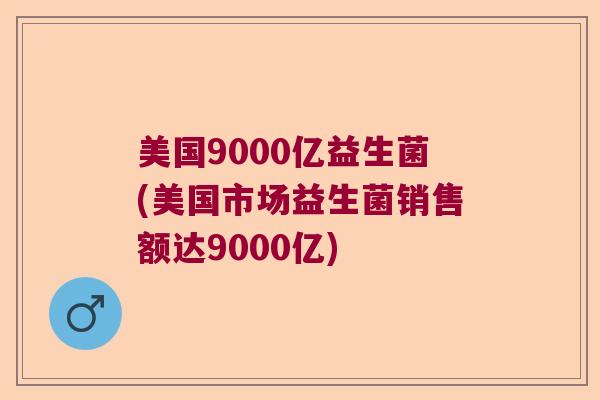 美国9000亿益生菌(美国市场益生菌销售额达9000亿)