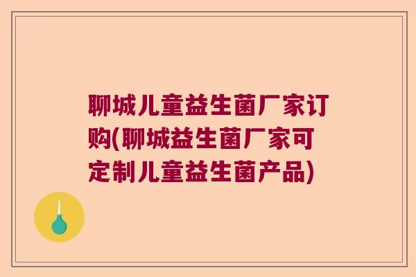 聊城儿童益生菌厂家订购(聊城益生菌厂家可定制儿童益生菌产品) 聊城儿童益生菌厂家订购(聊城益生菌厂家可定制儿童益生菌产品)