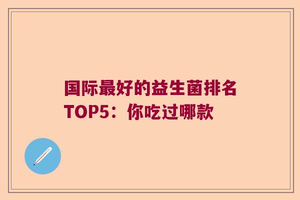 国际最好的益生菌排名TOP5：你吃过哪款