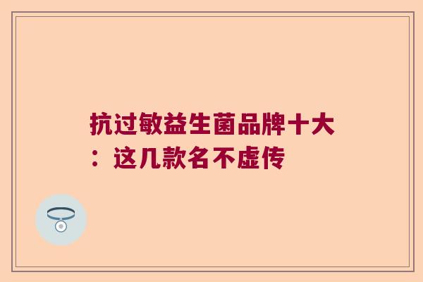 抗过敏益生菌品牌十大：这几款名不虚传