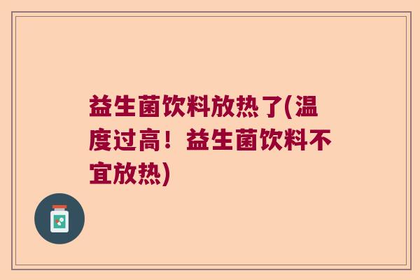 益生菌饮料放热了(温度过高！益生菌饮料不宜放热)