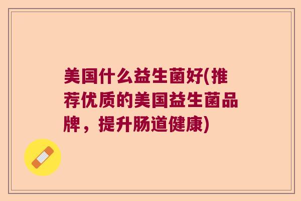 美国什么益生菌好(推荐优质的美国益生菌品牌,提升肠道健康) 美国什么益生菌好(推荐优质的美国益生菌品牌,提升肠道健康)