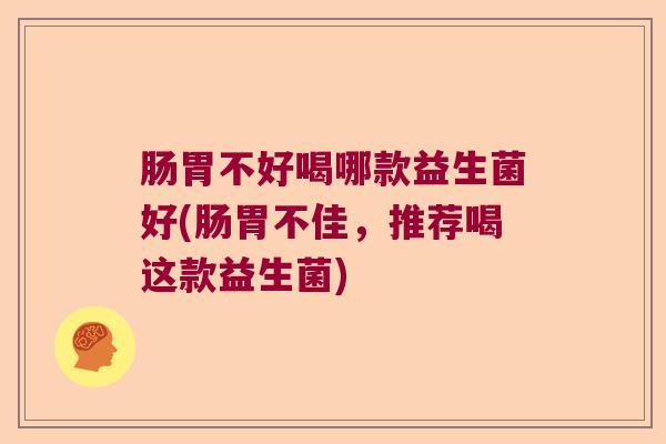 肠胃不好喝哪款益生菌好(肠胃不佳，推荐喝这款益生菌)
