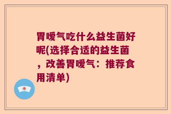 胃嗳气吃什么益生菌好呢(选择合适的益生菌，改善胃嗳气：推荐食用清单)