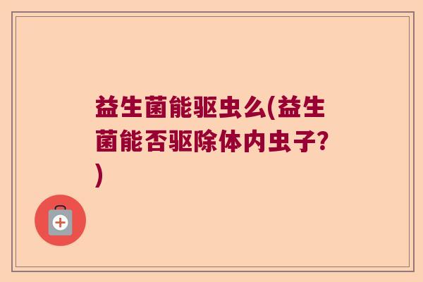 益生菌能驱虫么(益生菌能否驱除体内虫子？)