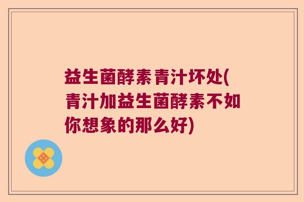 益生菌酵素青汁坏处(青汁加益生菌酵素不如你想象的那么好)