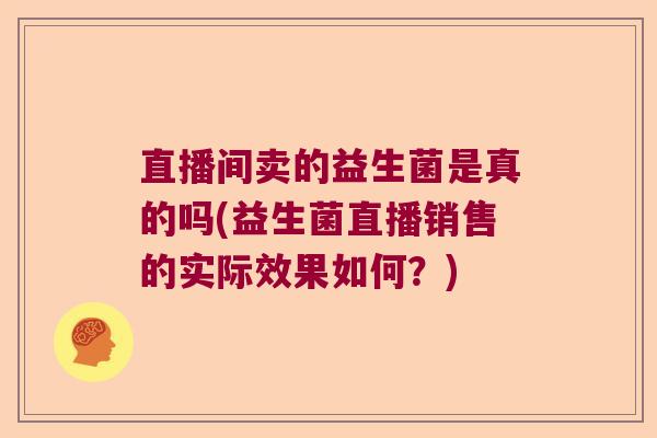 直播间卖的益生菌是真的吗(益生菌直播销售的实际效果如何?) 直播间卖的益生菌是真的吗(益生菌直播销售的实际效果如何?)